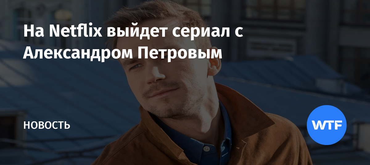 На Netflix выйдет сериал с Александром Петровым