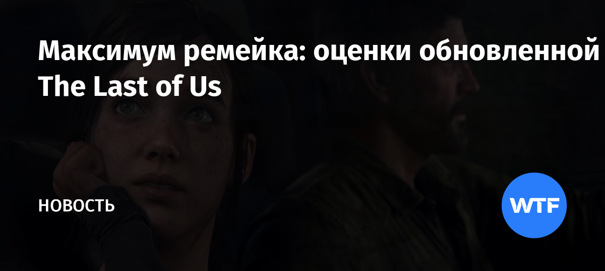 Максимум ремейка: оценки обновленной The Last of Us