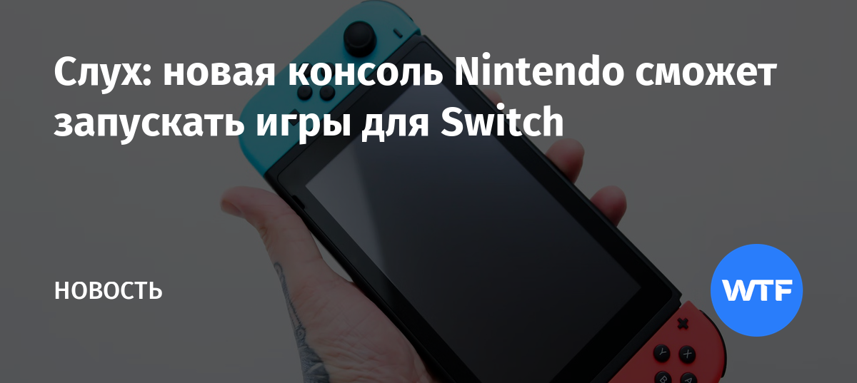 Слух: новая консоль Nintendo сможет запускать игры для Switch